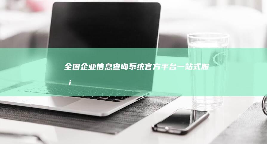 全国企业信息查询系统官方平台一站式服务